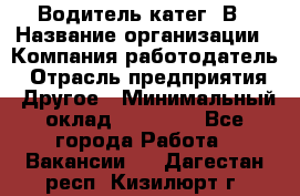 Водитель-катег. В › Название организации ­ Компания-работодатель › Отрасль предприятия ­ Другое › Минимальный оклад ­ 16 000 - Все города Работа » Вакансии   . Дагестан респ.,Кизилюрт г.